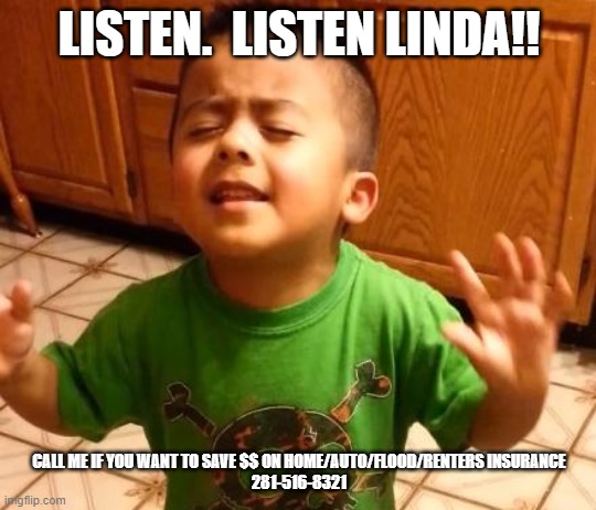 Listen Linda  | LISTEN.  LISTEN LINDA!! CALL ME IF YOU WANT TO SAVE $$ ON HOME/AUTO/FLOOD/RENTERS INSURANCE
281-516-8321 | image tagged in listen linda | made w/ Imgflip meme maker