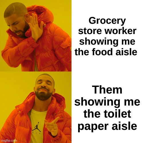 Drake Hotline Bling Meme | Grocery store worker showing me the food aisle; Them showing me the toilet paper aisle | image tagged in memes,drake hotline bling | made w/ Imgflip meme maker