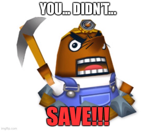 Resetti | YOU... DIDN’T... SAVE!!! | image tagged in resetti | made w/ Imgflip meme maker