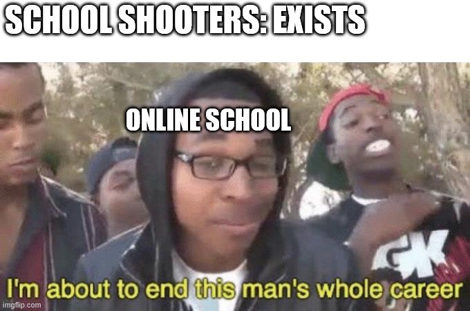 I’m about to end this man’s whole career | SCHOOL SHOOTERS: EXISTS; ONLINE SCHOOL | image tagged in im about to end this mans whole career | made w/ Imgflip meme maker