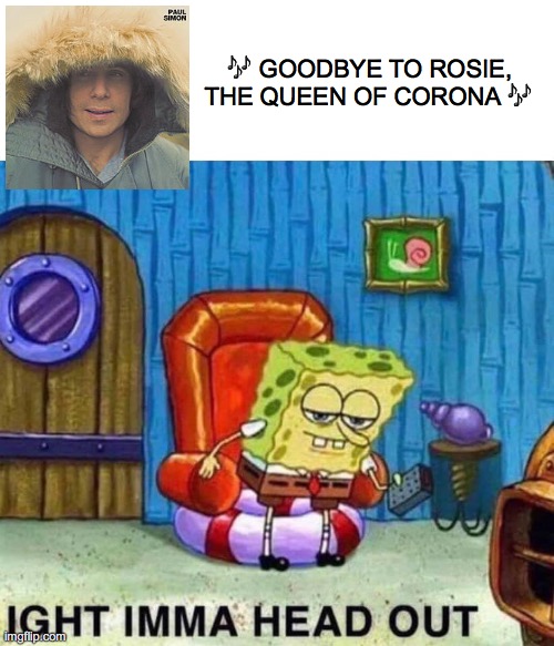 Spongebob Ight Imma Head Out | 🎶 GOODBYE TO ROSIE, THE QUEEN OF CORONA 🎶 | image tagged in memes,spongebob ight imma head out | made w/ Imgflip meme maker