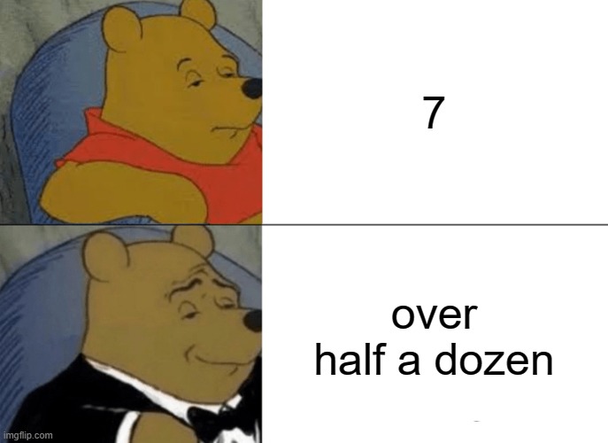 Tuxedo Winnie The Pooh Meme | 7; over half a dozen | image tagged in memes,tuxedo winnie the pooh | made w/ Imgflip meme maker