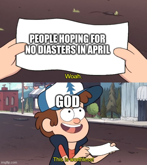 This is Worthless | PEOPLE HOPING FOR NO DIASTERS IN APRIL; GOD | image tagged in this is worthless | made w/ Imgflip meme maker