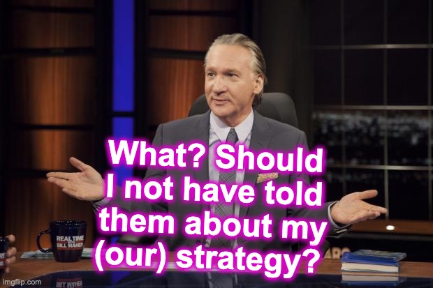 Bill Maher tells the truth | What? Should I not have told them about my (our) strategy? | image tagged in bill maher tells the truth | made w/ Imgflip meme maker