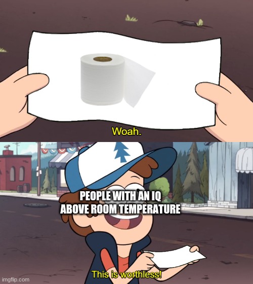 This is Worthless | PEOPLE WITH AN IQ ABOVE ROOM TEMPERATURE | image tagged in this is worthless | made w/ Imgflip meme maker