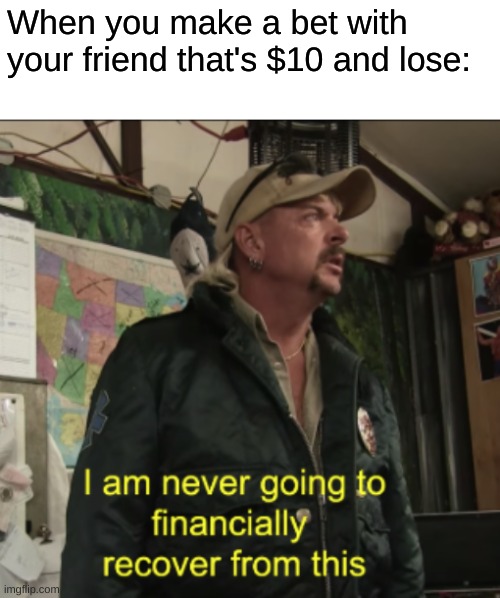 Joe Exotic Financially Recover | When you make a bet with your friend that's $10 and lose: | image tagged in joe exotic financially recover | made w/ Imgflip meme maker