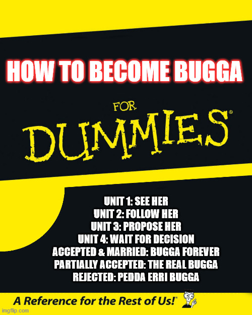 For Dummies | HOW TO BECOME BUGGA; UNIT 1: SEE HER
UNIT 2: FOLLOW HER
UNIT 3: PROPOSE HER
UNIT 4: WAIT FOR DECISION
ACCEPTED & MARRIED: BUGGA FOREVER
PARTIALLY ACCEPTED: THE REAL BUGGA
REJECTED: PEDDA ERRI BUGGA | image tagged in for dummies | made w/ Imgflip meme maker