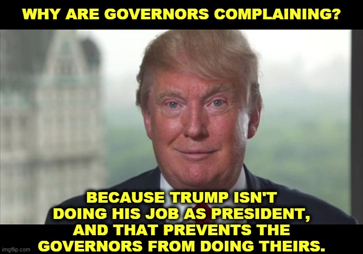 Photo of a drug-addled, incompetent coward. Trump refuses to put his name on the tough stuff. | WHY ARE GOVERNORS COMPLAINING? BECAUSE TRUMP ISN'T DOING HIS JOB AS PRESIDENT, AND THAT PREVENTS THE GOVERNORS FROM DOING THEIRS. | image tagged in trump dilated,governor,coronavirus,covid-19,incompetence | made w/ Imgflip meme maker