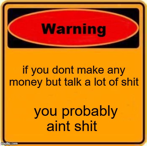 Warning Sign | if you dont make any money but talk a lot of shit; you probably aint shit | image tagged in memes,warning sign | made w/ Imgflip meme maker