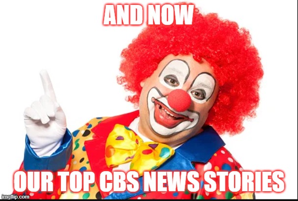 CBS, FakeNews, | AND NOW; OUR TOP CBS NEWS STORIES | image tagged in msm | made w/ Imgflip meme maker