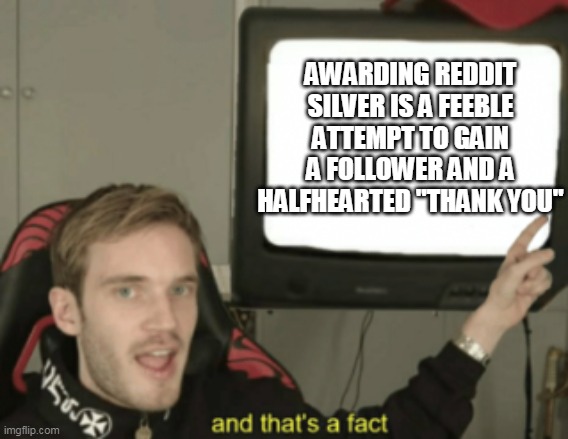 and that's a fact | AWARDING REDDIT SILVER IS A FEEBLE ATTEMPT TO GAIN A FOLLOWER AND A HALFHEARTED "THANK YOU" | image tagged in and that's a fact,memes | made w/ Imgflip meme maker