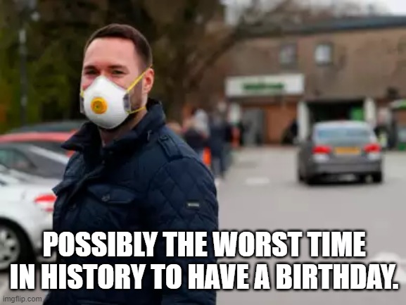 POSSIBLY THE WORST TIME IN HISTORY TO HAVE A BIRTHDAY. | image tagged in pandemic | made w/ Imgflip meme maker