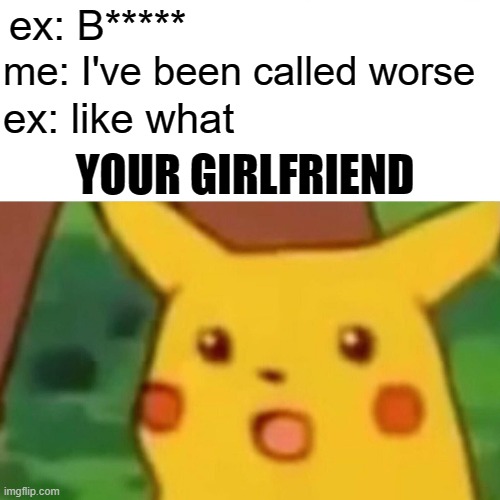 Surprised Pikachu Meme | ex: B*****; me: I've been called worse; ex: like what; YOUR GIRLFRIEND | image tagged in memes,surprised pikachu | made w/ Imgflip meme maker
