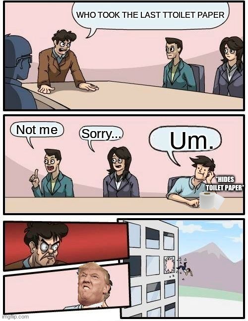 Boardroom Meeting Suggestion | WHO TOOK THE LAST TTOILET PAPER; Not me; Sorry... Um. *HIDES TOILET PAPER* | image tagged in memes,boardroom meeting suggestion | made w/ Imgflip meme maker