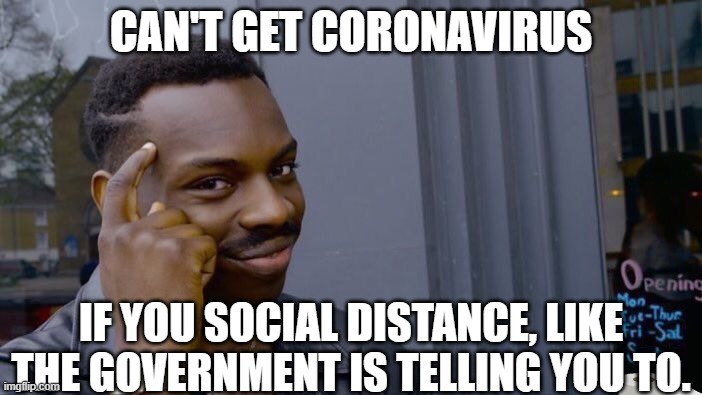 Nobody listens, so here. A normal person is telling you. | CAN'T GET CORONAVIRUS; IF YOU SOCIAL DISTANCE, LIKE THE GOVERNMENT IS TELLING YOU TO. | image tagged in memes,roll safe think about it,coronavirus,covid-19,sick memes,coronavirus memes | made w/ Imgflip meme maker