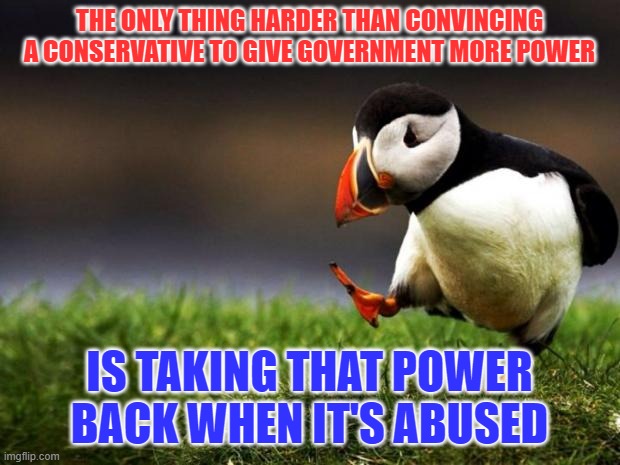 Some Plot Twists Run Deep | THE ONLY THING HARDER THAN CONVINCING A CONSERVATIVE TO GIVE GOVERNMENT MORE POWER; IS TAKING THAT POWER BACK WHEN IT'S ABUSED | image tagged in memes,unpopular opinion puffin | made w/ Imgflip meme maker