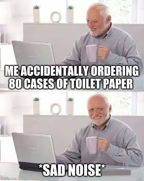 Hide the Pain Harold | ME ACCIDENTALLY ORDERING 80 CASES OF TOILET PAPER; *SAD NOISE* | image tagged in memes,hide the pain harold | made w/ Imgflip meme maker