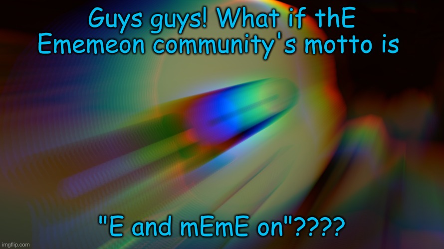 E and mEmE on | Guys guys! What if thE Ememeon community's motto is; "E and mEmE on"???? | image tagged in e,ememeon | made w/ Imgflip meme maker