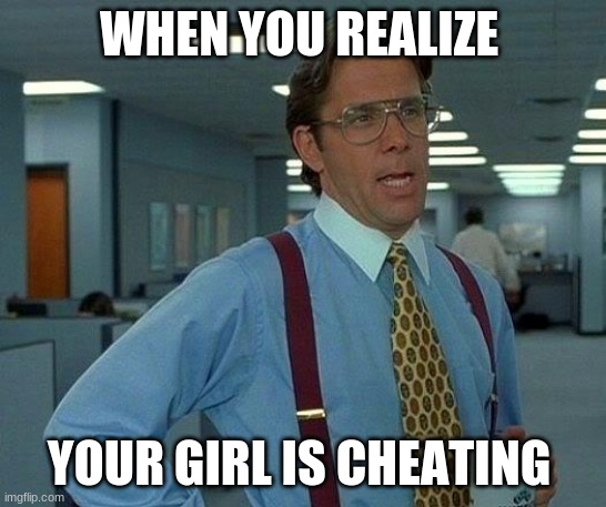 That Would Be Great | WHEN YOU REALIZE; YOUR GIRL IS CHEATING | image tagged in memes,that would be great | made w/ Imgflip meme maker