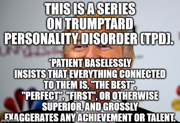 Donald trump approves | THIS IS A SERIES ON TRUMPTARD PERSONALITY DISORDER (TPD). *PATIENT BASELESSLY INSISTS THAT EVERYTHING CONNECTED TO THEM IS, "THE BEST", "PERFECT", "FIRST", OR OTHERWISE SUPERIOR, AND GROSSLY EXAGGERATES ANY ACHIEVEMENT OR TALENT. | image tagged in donald trump approves | made w/ Imgflip meme maker