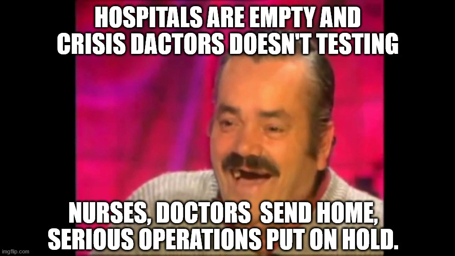 THIS IS MAKE A LOT OF,  LOT OF SENSE NOW! | HOSPITALS ARE EMPTY AND CRISIS DACTORS DOESN'T TESTING; NURSES, DOCTORS  SEND HOME, SERIOUS OPERATIONS PUT ON HOLD. | image tagged in spanish laughing guy risitas | made w/ Imgflip meme maker