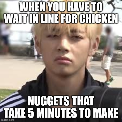 TaeTae | WHEN YOU HAVE TO WAIT IN LINE FOR CHICKEN; NUGGETS THAT TAKE 5 MINUTES TO MAKE | image tagged in taetae | made w/ Imgflip meme maker