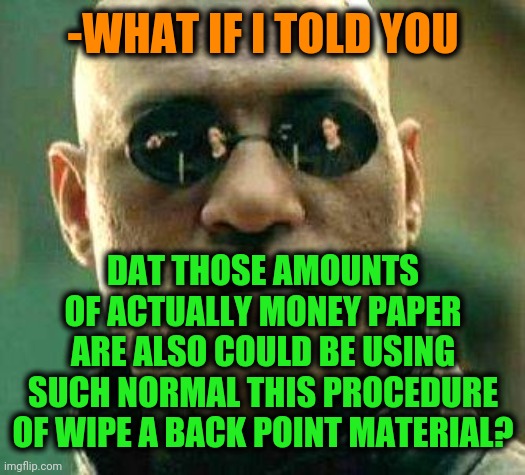 What if i told you | -WHAT IF I TOLD YOU DAT THOSE AMOUNTS OF ACTUALLY MONEY PAPER ARE ALSO COULD BE USING SUCH NORMAL THIS PROCEDURE OF WIPE A BACK POINT MATERI | image tagged in what if i told you | made w/ Imgflip meme maker