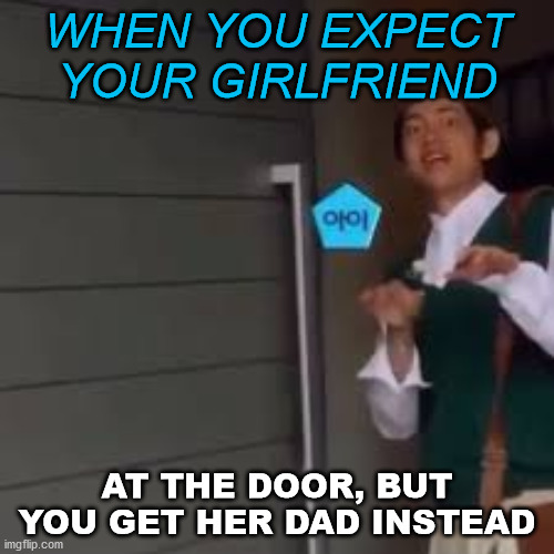 doorTae | WHEN YOU EXPECT YOUR GIRLFRIEND; AT THE DOOR, BUT YOU GET HER DAD INSTEAD | image tagged in doortae | made w/ Imgflip meme maker