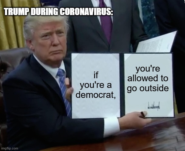 Trump Bill Signing | TRUMP DURING CORONAVIRUS:; if you're a democrat, you're allowed to go outside | image tagged in memes,trump bill signing | made w/ Imgflip meme maker