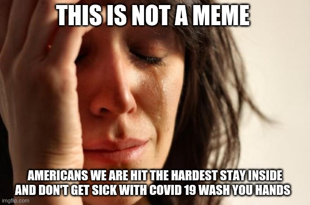 First World Problems | THIS IS NOT A MEME; AMERICANS WE ARE HIT THE HARDEST STAY INSIDE AND DON'T GET SICK WITH COVID 19 WASH YOU HANDS | image tagged in memes,first world problems | made w/ Imgflip meme maker