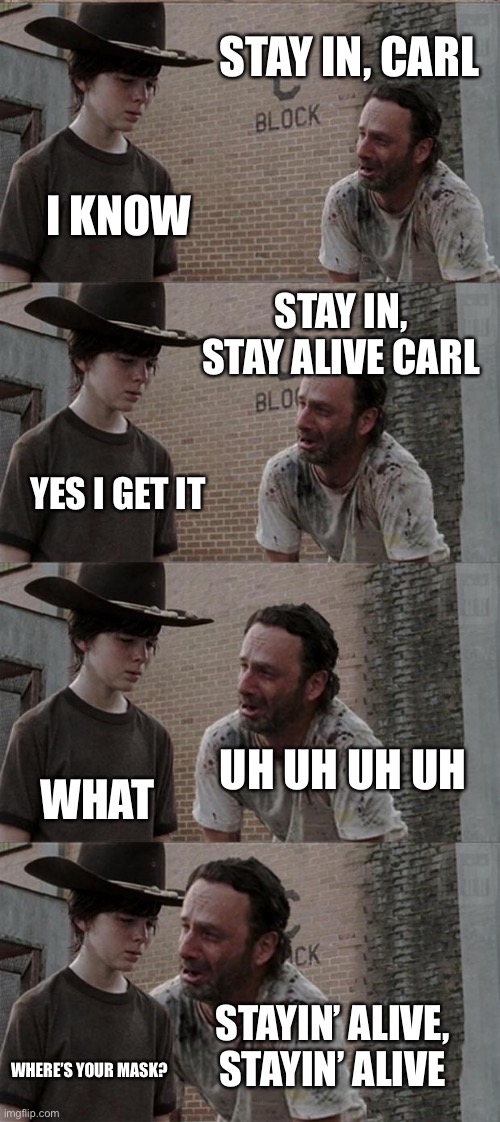 Staying alive Rick | STAY IN, CARL; I KNOW; STAY IN, STAY ALIVE CARL; YES I GET IT; UH UH UH UH; WHAT; STAYIN’ ALIVE, STAYIN’ ALIVE; WHERE’S YOUR MASK? | image tagged in memes,rick and carl long,quarantine,covid-19 | made w/ Imgflip meme maker