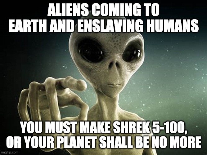 What Aliens Really Want | ALIENS COMING TO EARTH AND ENSLAVING HUMANS; YOU MUST MAKE SHREK 5-100, OR YOUR PLANET SHALL BE NO MORE | image tagged in alien prober,shrek,area 51 | made w/ Imgflip meme maker