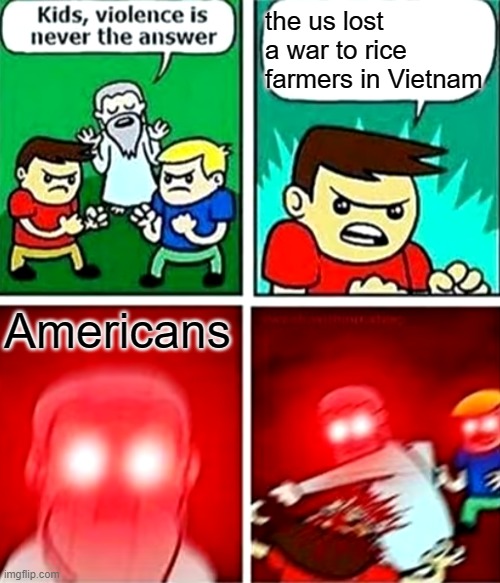 Kids violence is never the answer | the us lost a war to rice farmers in Vietnam; Americans | image tagged in kids violence is never the answer | made w/ Imgflip meme maker