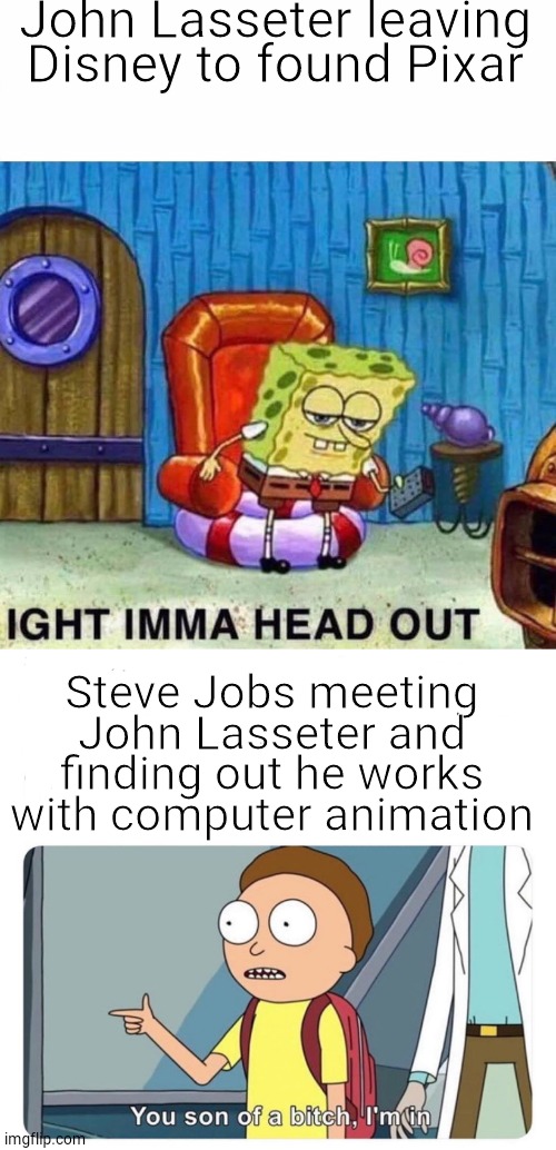 John Lasseter leaving Disney to found Pixar; Steve Jobs meeting John Lasseter and finding out he works with computer animation | image tagged in memes,spongebob ight imma head out,you son of a bitch i'm in,HistoryMemes | made w/ Imgflip meme maker