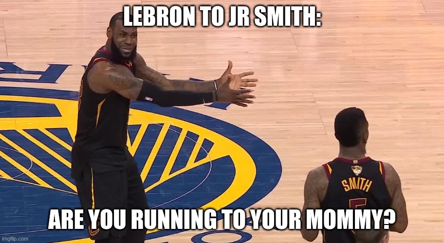 Lebron JR Smith NBA Finals 2018 | LEBRON TO JR SMITH:; ARE YOU RUNNING TO YOUR MOMMY? | image tagged in lebron jr smith nba finals 2018 | made w/ Imgflip meme maker