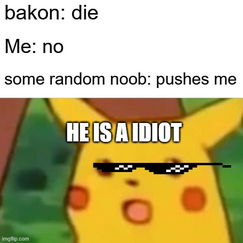 Surprised Pikachu | bakon: die; Me: no; some random noob: pushes me; HE IS A IDIOT | image tagged in memes,surprised pikachu | made w/ Imgflip meme maker