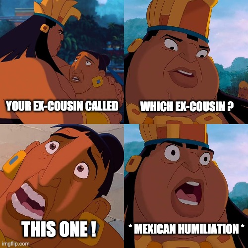 we are safe here | YOUR EX-COUSIN CALLED; WHICH EX-COUSIN ? * MEXICAN HUMILIATION *; THIS ONE ! | image tagged in we are safe here | made w/ Imgflip meme maker