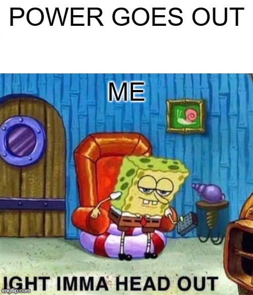 Spongebob Ight Imma Head Out | POWER GOES OUT; ME | image tagged in memes,spongebob ight imma head out | made w/ Imgflip meme maker