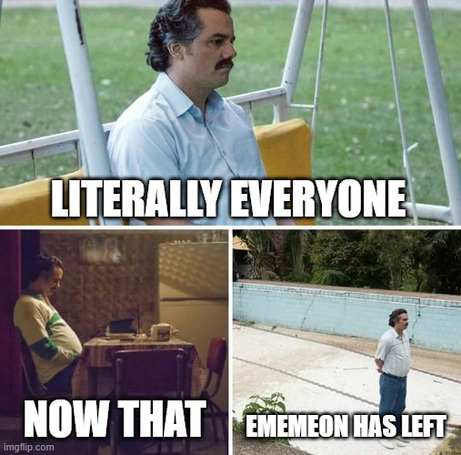 Sad Pablo Escobar Meme | LITERALLY EVERYONE; NOW THAT; EMEMEON HAS LEFT | image tagged in memes,sad pablo escobar | made w/ Imgflip meme maker