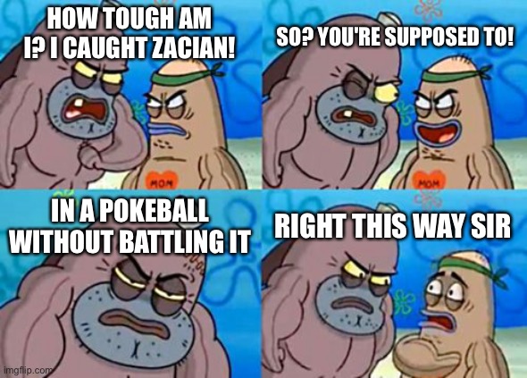 How Tough Are You Meme | SO? YOU'RE SUPPOSED TO! HOW TOUGH AM I? I CAUGHT ZACIAN! IN A POKEBALL WITHOUT BATTLING IT; RIGHT THIS WAY SIR | image tagged in memes,how tough are you | made w/ Imgflip meme maker