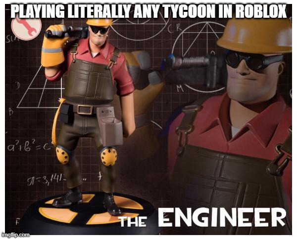The engineer | PLAYING LITERALLY ANY TYCOON IN ROBLOX | image tagged in the engineer | made w/ Imgflip meme maker