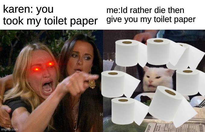 Woman Yelling At Cat | karen: you took my toilet paper; me:Id rather die then give you my toilet paper | image tagged in memes,woman yelling at cat | made w/ Imgflip meme maker