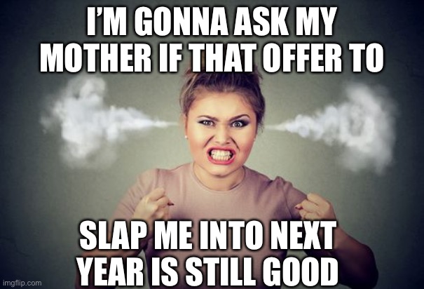 Mom slap | I’M GONNA ASK MY MOTHER IF THAT OFFER TO; SLAP ME INTO NEXT YEAR IS STILL GOOD | image tagged in mother,slap,covid-19 | made w/ Imgflip meme maker