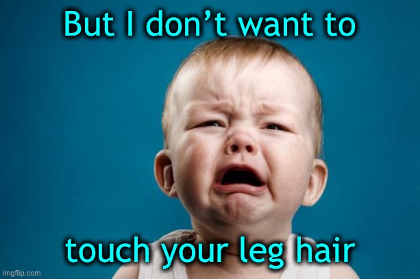 BABY CRYING | But I don’t want to touch your leg hair | image tagged in baby crying | made w/ Imgflip meme maker