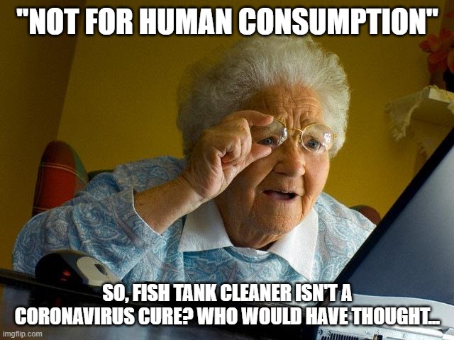 Grandma Finds The Internet Meme | "NOT FOR HUMAN CONSUMPTION"; SO, FISH TANK CLEANER ISN'T A CORONAVIRUS CURE? WHO WOULD HAVE THOUGHT... | image tagged in memes,grandma finds the internet | made w/ Imgflip meme maker