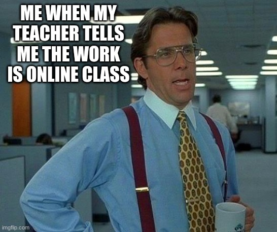 That Would Be Great | ME WHEN MY TEACHER TELLS ME THE WORK IS ONLINE CLASS | image tagged in memes,that would be great | made w/ Imgflip meme maker