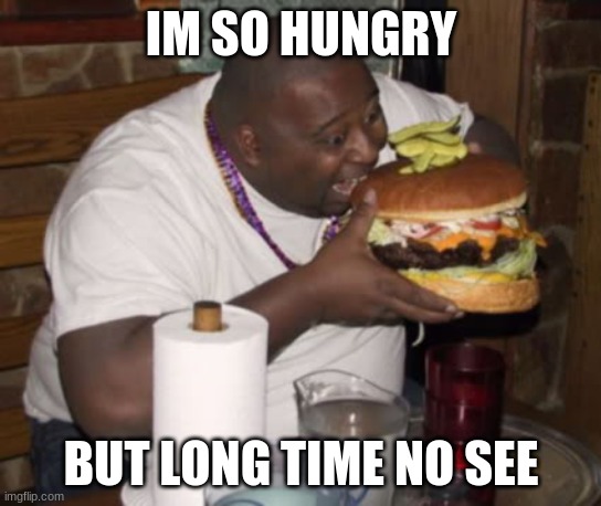 Fat guy eating burger | IM SO HUNGRY BUT LONG TIME NO SEE | image tagged in fat guy eating burger | made w/ Imgflip meme maker