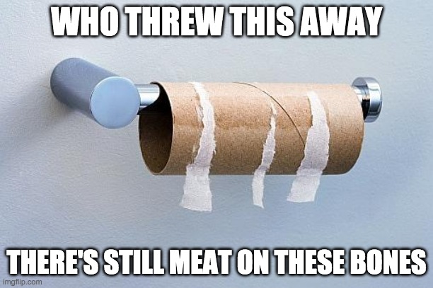 No More Toilet Paper | WHO THREW THIS AWAY; THERE'S STILL MEAT ON THESE BONES | image tagged in no more toilet paper | made w/ Imgflip meme maker