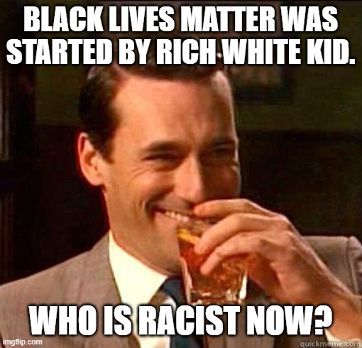 Laughing Don Draper | BLACK LIVES MATTER WAS STARTED BY RICH WHITE KID. WHO IS RACIST NOW? | image tagged in laughing don draper | made w/ Imgflip meme maker