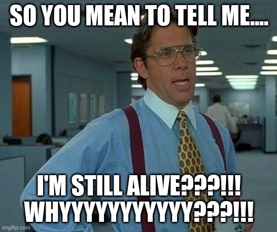 I hate life | SO YOU MEAN TO TELL ME.... I'M STILL ALIVE???!!! WHYYYYYYYYYYY???!!! | image tagged in memes,that would be great | made w/ Imgflip meme maker